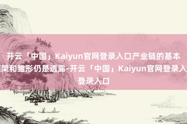 开云「中国」Kaiyun官网登录入口产业链的基本框架和雏形仍是透露-开云「中国」Kaiyun官网登录入口