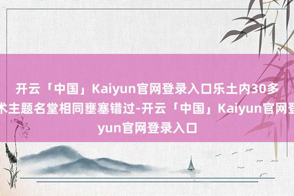 开云「中国」Kaiyun官网登录入口乐土内30多项高技术主题名堂相同壅塞错过-开云「中国」Kaiyun官网登录入口