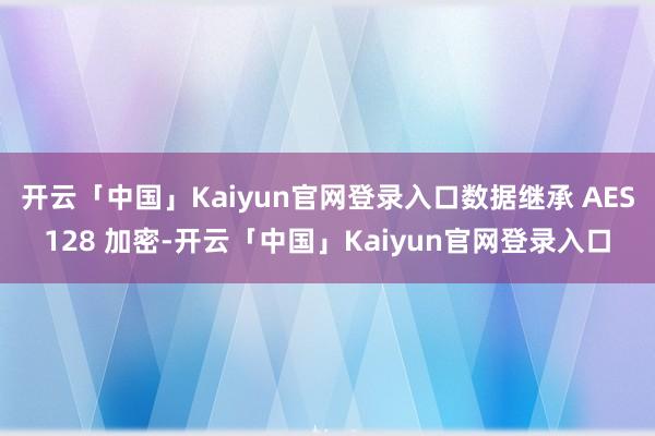 开云「中国」Kaiyun官网登录入口数据继承 AES128 加密-开云「中国」Kaiyun官网登录入口