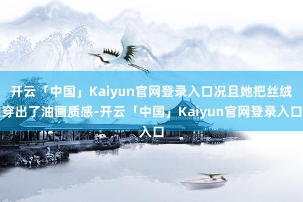 开云「中国」Kaiyun官网登录入口况且她把丝绒穿出了油画质感-开云「中国」Kaiyun官网登录入口