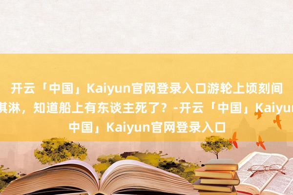 开云「中国」Kaiyun官网登录入口游轮上顷刻间运行免费发冰淇淋，知道船上有东谈主死了？-开云「中国」Kaiyun官网登录入口