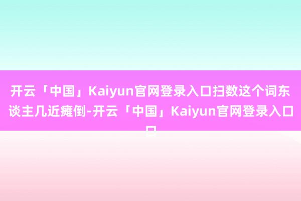 开云「中国」Kaiyun官网登录入口扫数这个词东谈主几近瘫倒-开云「中国」Kaiyun官网登录入口