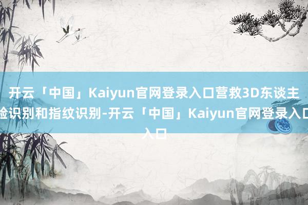 开云「中国」Kaiyun官网登录入口营救3D东谈主脸识别和指纹识别-开云「中国」Kaiyun官网登录入口