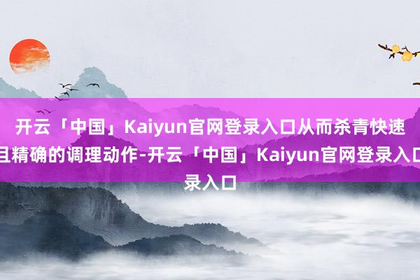 开云「中国」Kaiyun官网登录入口从而杀青快速且精确的调理动作-开云「中国」Kaiyun官网登录入口