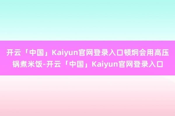 开云「中国」Kaiyun官网登录入口顿炯会用高压锅煮米饭-开云「中国」Kaiyun官网登录入口