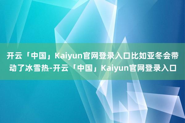 开云「中国」Kaiyun官网登录入口比如亚冬会带动了冰雪热-开云「中国」Kaiyun官网登录入口