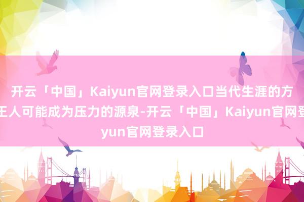 开云「中国」Kaiyun官网登录入口当代生涯的方方面面王人可能成为压力的源泉-开云「中国」Kaiyun官网登录入口