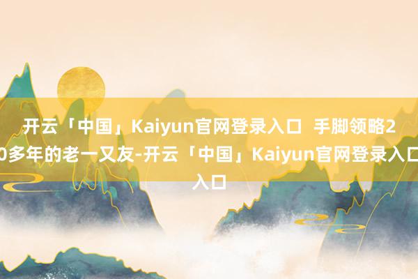 开云「中国」Kaiyun官网登录入口  手脚领略20多年的老一又友-开云「中国」Kaiyun官网登录入口