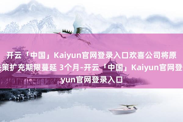 开云「中国」Kaiyun官网登录入口欢喜公司将原回购决策扩充期限蔓延 3个月-开云「中国」Kaiyun官网登录入口