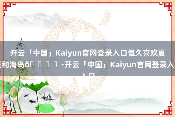 开云「中国」Kaiyun官网登录入口恒久喜欢夏天和海岛🏝️-开云「中国」Kaiyun官网登录入口