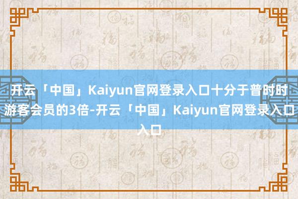 开云「中国」Kaiyun官网登录入口十分于普时时游客会员的3倍-开云「中国」Kaiyun官网登录入口