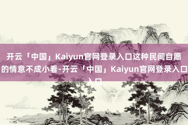 开云「中国」Kaiyun官网登录入口这种民间自愿的情意不成小看-开云「中国」Kaiyun官网登录入口