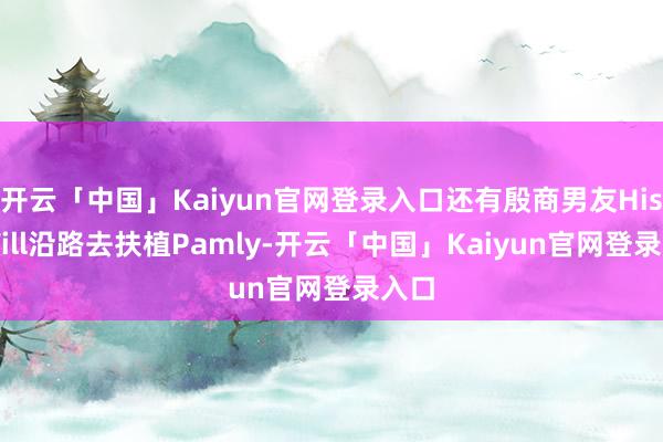 开云「中国」Kaiyun官网登录入口还有殷商男友Hiso Will沿路去扶植Pamly-开云「中国」Kaiyun官网登录入口