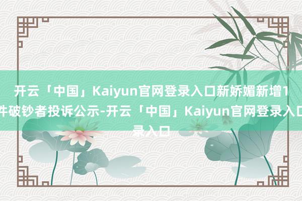 开云「中国」Kaiyun官网登录入口新娇媚新增1件破钞者投诉公示-开云「中国」Kaiyun官网登录入口