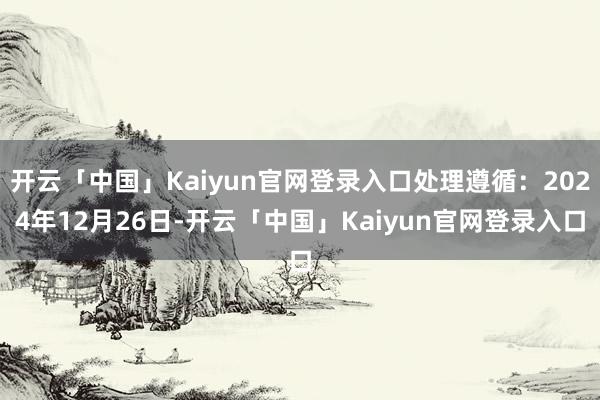 开云「中国」Kaiyun官网登录入口处理遵循：2024年12月26日-开云「中国」Kaiyun官网登录入口
