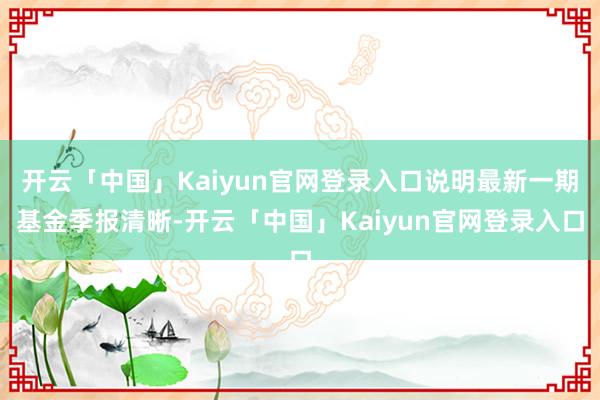 开云「中国」Kaiyun官网登录入口说明最新一期基金季报清晰-开云「中国」Kaiyun官网登录入口