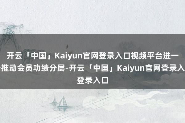 开云「中国」Kaiyun官网登录入口视频平台进一步推动会员功绩分层-开云「中国」Kaiyun官网登录入口