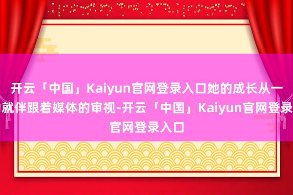 开云「中国」Kaiyun官网登录入口她的成长从一驱动就伴跟着媒体的审视-开云「中国」Kaiyun官网登录入口