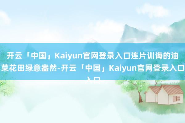 开云「中国」Kaiyun官网登录入口连片训诲的油菜花田绿意盎然-开云「中国」Kaiyun官网登录入口