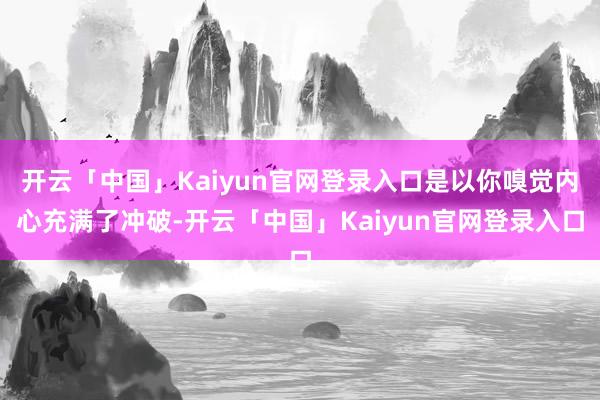 开云「中国」Kaiyun官网登录入口是以你嗅觉内心充满了冲破-开云「中国」Kaiyun官网登录入口