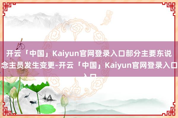 开云「中国」Kaiyun官网登录入口部分主要东说念主员发生变更-开云「中国」Kaiyun官网登录入口