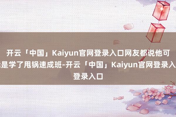 开云「中国」Kaiyun官网登录入口网友都说他可能是学了甩锅速成班-开云「中国」Kaiyun官网登录入口