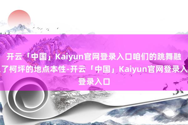 开云「中国」Kaiyun官网登录入口咱们的跳舞融入了柯坪的地点本性-开云「中国」Kaiyun官网登录入口