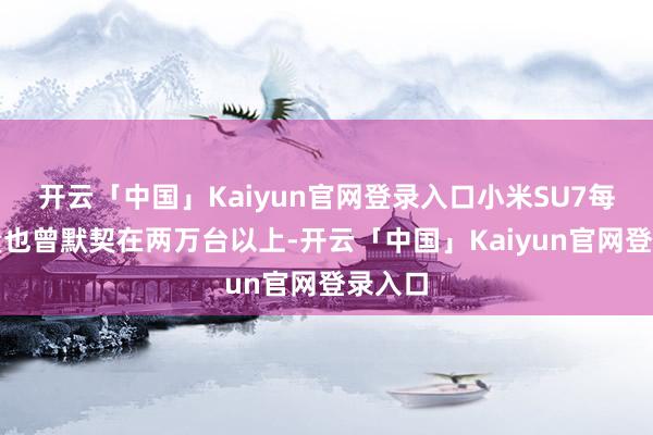 开云「中国」Kaiyun官网登录入口小米SU7每月销量也曾默契在两万台以上-开云「中国」Kaiyun官网登录入口