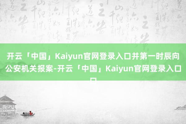 开云「中国」Kaiyun官网登录入口并第一时辰向公安机关报案-开云「中国」Kaiyun官网登录入口