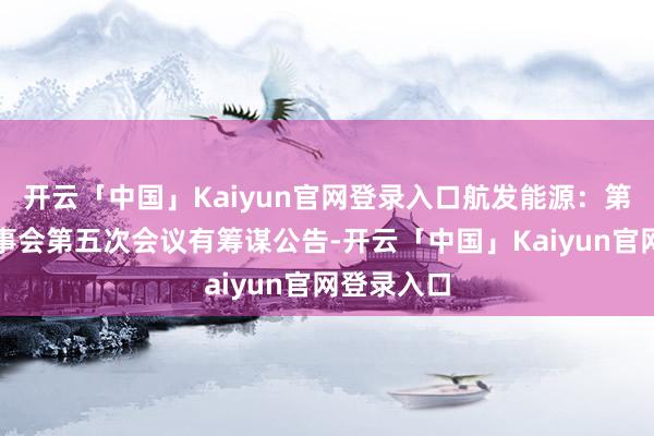开云「中国」Kaiyun官网登录入口航发能源：第十一届监事会第五次会议有筹谋公告-开云「中国」Kaiyun官网登录入口