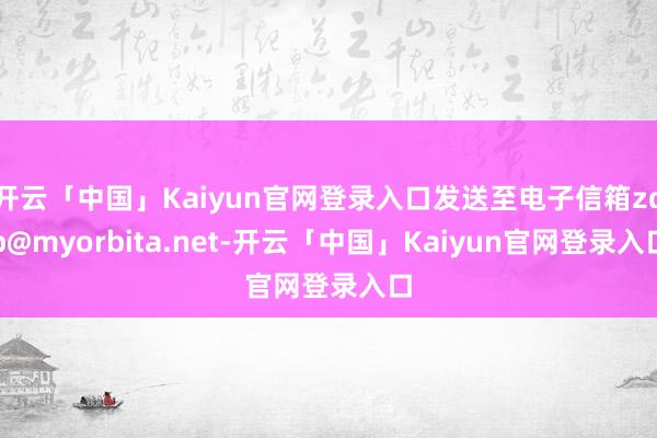 开云「中国」Kaiyun官网登录入口发送至电子信箱zqb@myorbita.net-开云「中国」Kaiyun官网登录入口