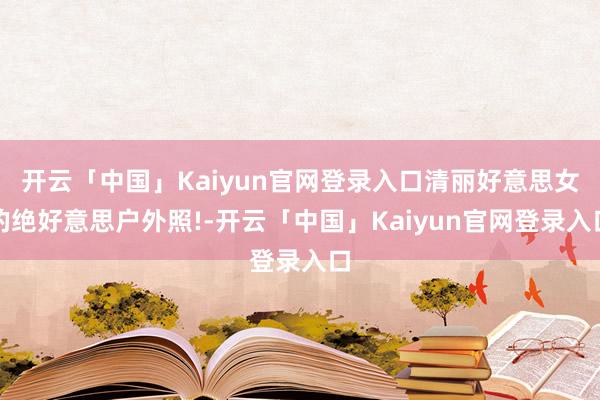 开云「中国」Kaiyun官网登录入口清丽好意思女的绝好意思户外照!-开云「中国」Kaiyun官网登录入口