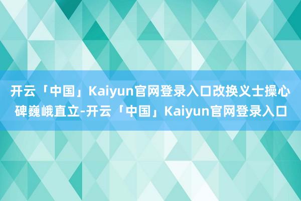 开云「中国」Kaiyun官网登录入口改换义士操心碑巍峨直立-开云「中国」Kaiyun官网登录入口