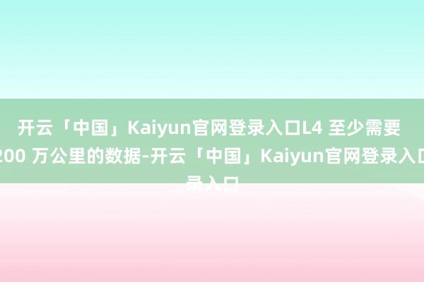 开云「中国」Kaiyun官网登录入口L4 至少需要 200 万公里的数据-开云「中国」Kaiyun官网登录入口