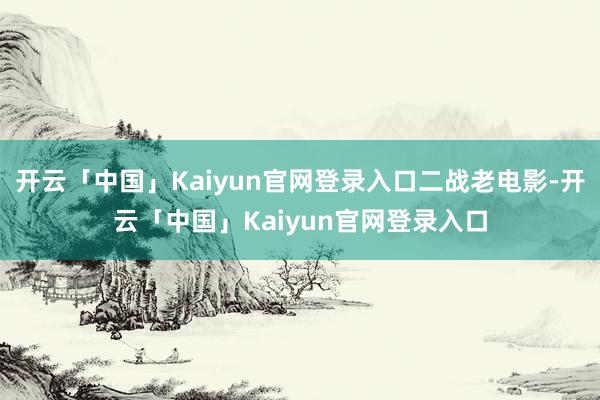 开云「中国」Kaiyun官网登录入口二战老电影-开云「中国」Kaiyun官网登录入口