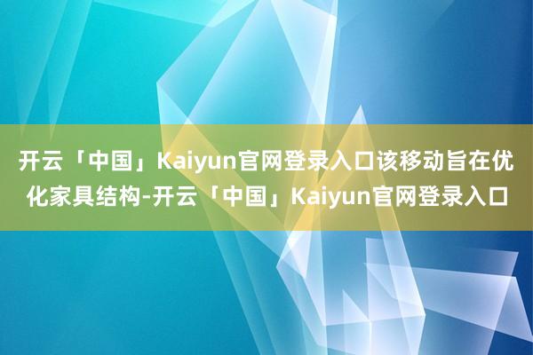 开云「中国」Kaiyun官网登录入口该移动旨在优化家具结构-开云「中国」Kaiyun官网登录入口