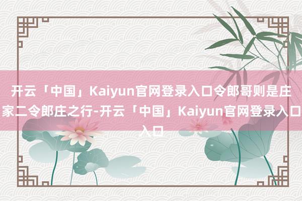 开云「中国」Kaiyun官网登录入口令郎哥则是庄家二令郎庄之行-开云「中国」Kaiyun官网登录入口