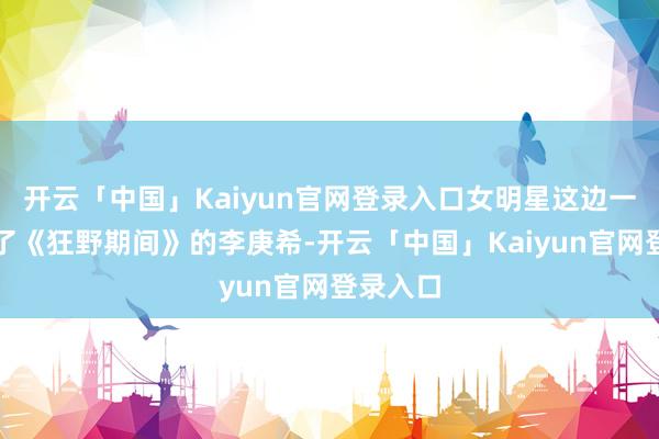 开云「中国」Kaiyun官网登录入口女明星这边一样出演了《狂野期间》的李庚希-开云「中国」Kaiyun官网登录入口