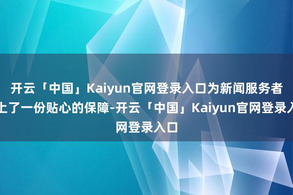 开云「中国」Kaiyun官网登录入口为新闻服务者奉上了一份贴心的保障-开云「中国」Kaiyun官网登录入口