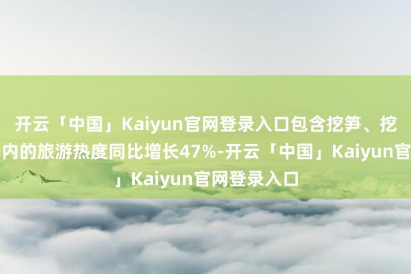 开云「中国」Kaiyun官网登录入口包含挖笋、挖野菜体验在内的旅游热度同比增长47%-开云「中国」Kaiyun官网登录入口
