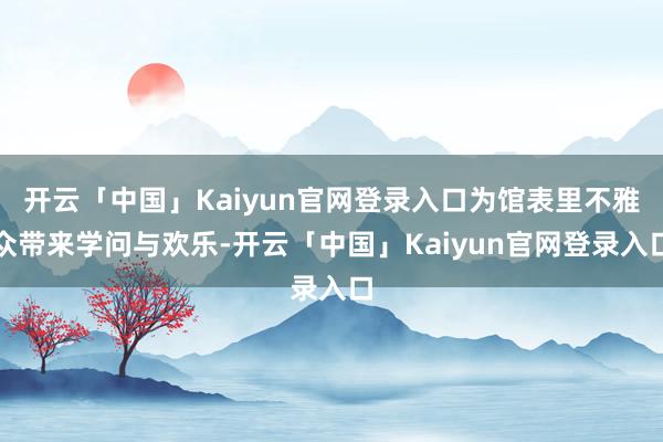 开云「中国」Kaiyun官网登录入口为馆表里不雅众带来学问与欢乐-开云「中国」Kaiyun官网登录入口