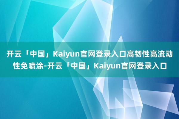 开云「中国」Kaiyun官网登录入口高韧性高流动性免喷涂-开云「中国」Kaiyun官网登录入口