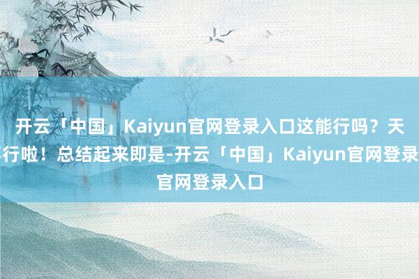 开云「中国」Kaiyun官网登录入口这能行吗？天然不行啦！总结起来即是-开云「中国」Kaiyun官网登录入口