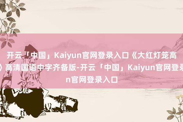 开云「中国」Kaiyun官网登录入口《大红灯笼高高挂》高清国语中字齐备版-开云「中国」Kaiyun官网登录入口