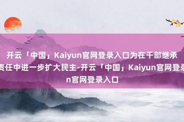 开云「中国」Kaiyun官网登录入口为在干部继承任用责任中进一步扩大民主-开云「中国」Kaiyun官网登录入口