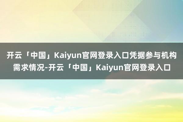 开云「中国」Kaiyun官网登录入口凭据参与机构需求情况-开云「中国」Kaiyun官网登录入口