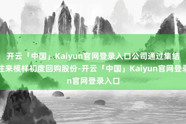 开云「中国」Kaiyun官网登录入口公司通过集结竞价往来模样初度回购股份-开云「中国」Kaiyun官网登录入口