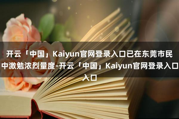 开云「中国」Kaiyun官网登录入口已在东莞市民中激勉浓烈量度-开云「中国」Kaiyun官网登录入口