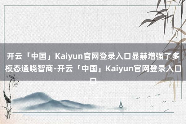 开云「中国」Kaiyun官网登录入口显赫增强了多模态通晓智商-开云「中国」Kaiyun官网登录入口