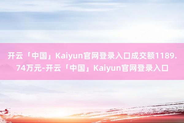开云「中国」Kaiyun官网登录入口成交额1189.74万元-开云「中国」Kaiyun官网登录入口